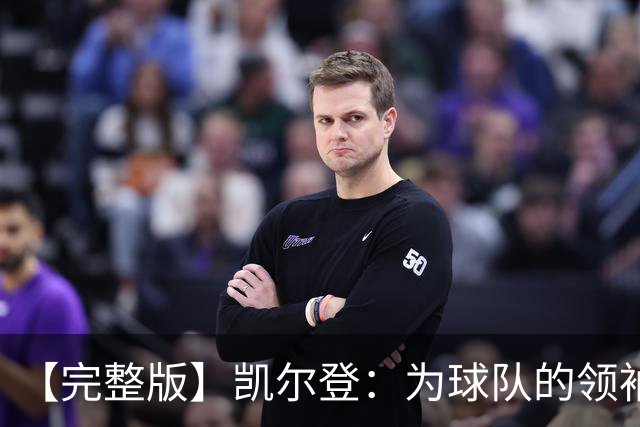 【完整版】凯尔登：为球队的领袖感到骄傲 他承担了巨大的角色