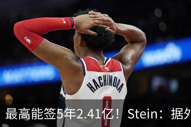 最高能签5年2.41亿！Stein：据外界预测湖人将在休赛期续约里夫斯